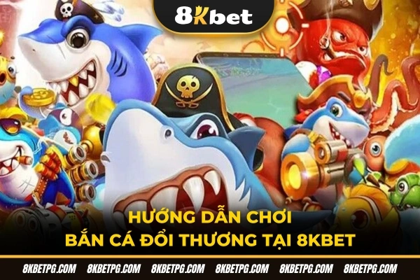 Hướng dẫn chơi bắn cá đổi thưởng tại 8KBET