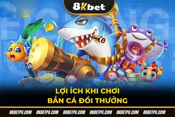 Lợi ích khi chơi bắn cá đổi thưởng